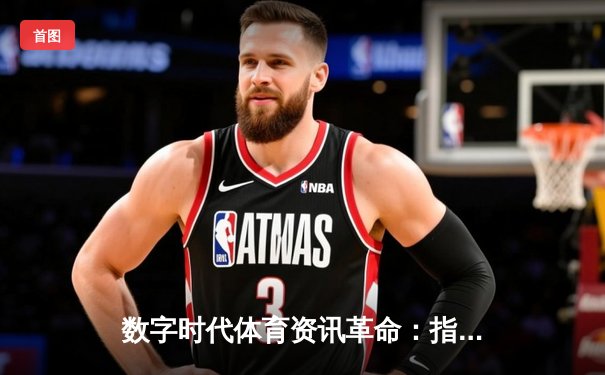 数字时代体育资讯革命：指尖触达全球赛场风云