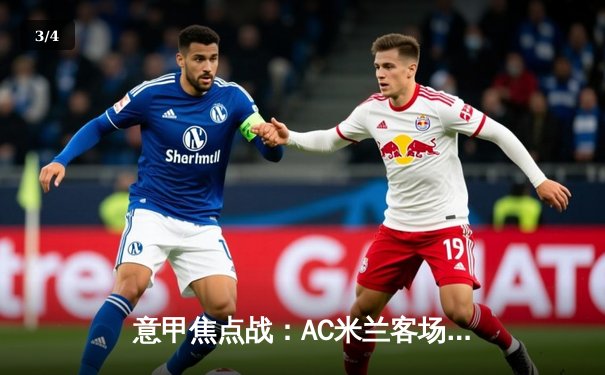 意甲焦点战：AC米兰客场3-1力克罗马，莱奥传射建功助红黑军团重返前四 - 3