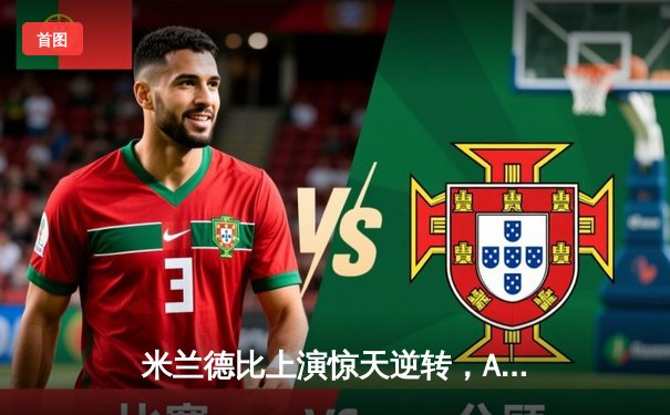 米兰德比上演惊天逆转，AC米兰3-2绝杀国际米兰登顶意甲