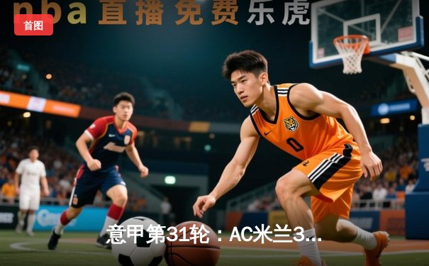 意甲第31轮：AC米兰3-1逆转拉齐奥 莱奥双响+助攻导演逆转好戏