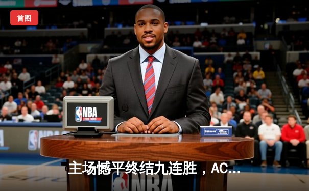 主场憾平终结九连胜，AC米兰争冠之路突生变数